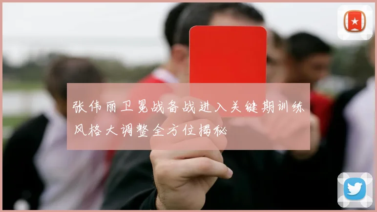 张伟丽卫冕战备战进入关键期训练风格大调整全方位揭秘